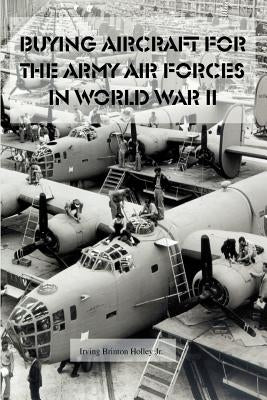 Buying Aircraft for the Army Air Forces in World War II by Holley, Irving Brinton, Jr.