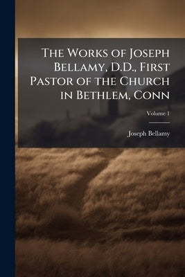 The Works of Joseph Bellamy, D.D., First Pastor of the Church in Bethlem, Conn by Bellamy, Joseph
