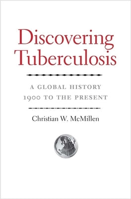 Discovering Tuberculosis: A Global History, 1900 to the Present by McMillen, Christian W.