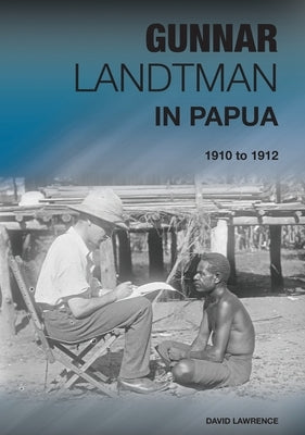 Gunnar Landtman in Papua: 1910 to 1912 by Lawrence, David