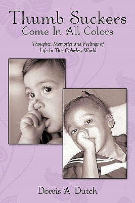 Thumb Suckers Come in All Colors: Thoughts, Memories and Feelings of Life in This Colorless World by Dutch, Dorris A.
