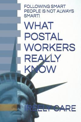 What Postal Workers Really Know: Following Smart People Is Not Always Smart! by Care, Ireely