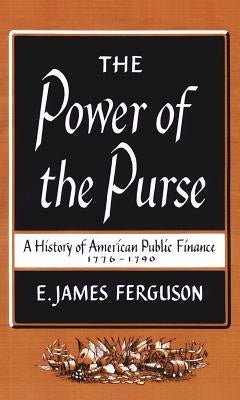 The Power of the Purse: A History of American Public Finance, 1776-1790 by Ferguson, E. James