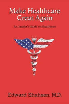 Make Healthcare Great Again: An Insider's Guide to Healthcare by Shaheen, Edward