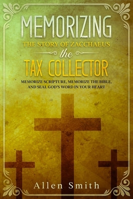 Memorizing the Story of Zacchaeus the Tax Collector: Memorize Scripture, Memorize the Bible, and Seal God's Word in Your Heart by Smith, Allen