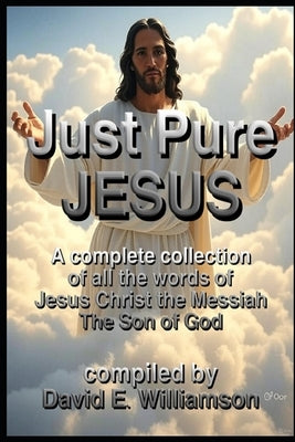 Just, Pure, Jesus: A complete collection of all the words of Jesus Christ the Messiah, The Son of God. by Williamson, David E.