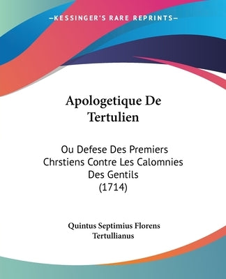 Apologetique De Tertulien: Ou Defese Des Premiers Chrstiens Contre Les Calomnies Des Gentils (1714) by Tertullianus, Quintus Septimius Florens