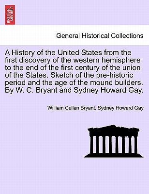 A History of the United States from the first discovery of the western hemisphere to the end of the first century of the union of the States. Sketch o by Bryant, William Cullen