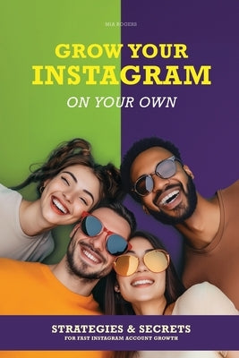 Grow Your Instagram on Your Own: Strategies & secrets for fast Instagram account growth by Rogers, Mia