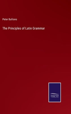 The Principles of Latin Grammar by Bullions, Peter