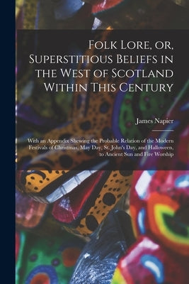 Folk Lore, or, Superstitious Beliefs in the West of Scotland Within This Century: With an Appendix Shewing the Probable Relation of the Modern Festiva by Napier, James 1810-1884