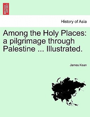Among the Holy Places: A Pilgrimage Through Palestine ... Illustrated. by Kean, James