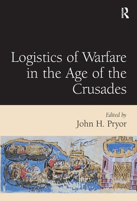 Logistics of Warfare in the Age of the Crusades: Proceedings of a Workshop Held at the Centre for Medieval Studies, University of Sydney, 30 September by Pryor, John H.