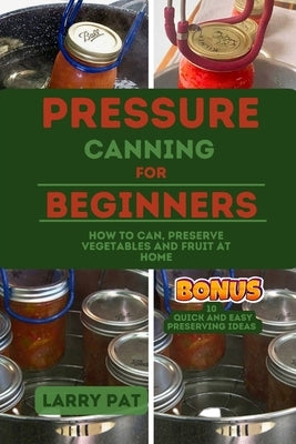 Pressure Canning for Beginners: How to Can, Preserve Your Vegetables and Fruit at Home by Pat, Larry