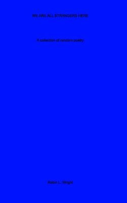We Are All Strangers Here: A collection of random poetry by Wright, Robin L.