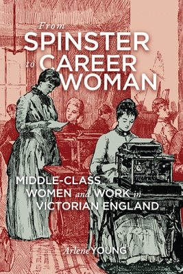 From Spinster to Career Woman: Middle-Class Women and Work in Victorian England by Young, Arlene
