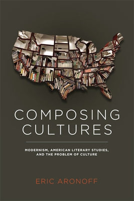 Composing Cultures: Modernism, American Literary Studies, and the Problem of Culture by Aronoff, Eric