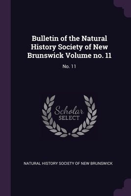 Bulletin of the Natural History Society of New Brunswick Volume no. 11: No. 11 by Natural History Society of New Brunswick