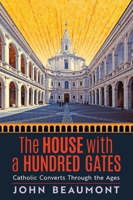 The House With a Hundred Gates: Catholic Converts Through the Ages by Beaumont, John