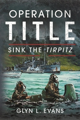 Operation Title: Sink the Tirpitz by Evans, Glyn L.