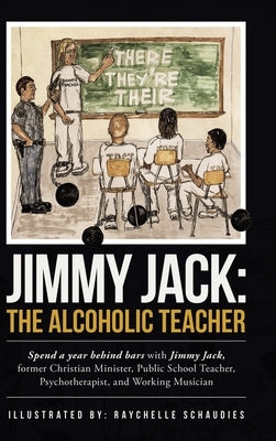 Jimmy Jack: the Alcoholic Teacher: Spend a Year Behind Bars with Jimmy Jack, a Former Christian Minister, Public School Teacher, P by Jack, Jimmy