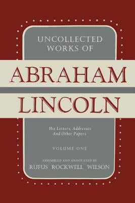 Uncollected Works of Abraham Lincoln: His Letters, Addresses and Other Paper: Volume One: 1824-1840 by Lincoln, Abraham