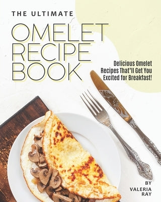 The Ultimate Omelet Recipe Book: Delicious Omelet Recipes That'll Get You Excited for Breakfast! by Ray, Valeria