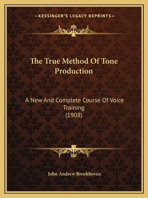 The True Method Of Tone Production: A New And Complete Course Of Voice Training (1908) by Broekhoven, John Andrew