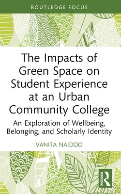 The Impacts of Green Space on Student Experience at an Urban Community College: An Exploration of Wellbeing, Belonging, and Scholarly Identity by Naidoo, Vanita