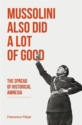 Mussolini Also Did a Lot of Good: The Spread of Historical Amnesia by Irving, John