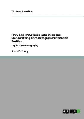HPLC and FPLC: Troubleshooting and Standardizing Chromatogram Purification Profiles: Liquid Chromatography by Amar Anand Rao, T. S.