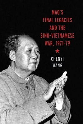 Mao's Final Legacies and the Sino-Vietnamese War, 1971-79 by Wang, Chenyi
