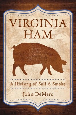 Virginia Ham: A History of Salt & Smoke by DeMers, John