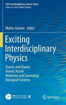 Exciting Interdisciplinary Physics: Quarks and Gluons / Atomic Nuclei / Relativity and Cosmology / Biological Systems by Greiner, Walter