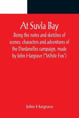 At Suvla Bay; Being the notes and sketches of scenes, characters and adventures of the Dardanelles campaign, made by John Hargrave ("White Fox") while by Hargrave, John