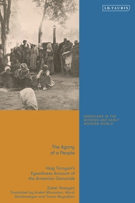 The Agony of a People: Haig Toroyan's Eyewitness Account of the Armenian Genocide by Yesayan, Zabel