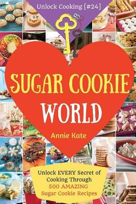 Welcome to Sugar Cookie World: Unlock EVERY Secret of Cooking Through 500 AMAZING Sugar Cookie Recipes (Sugar Cookie Murder, Chocolate Chip Cookie Mu by Kate, Annie