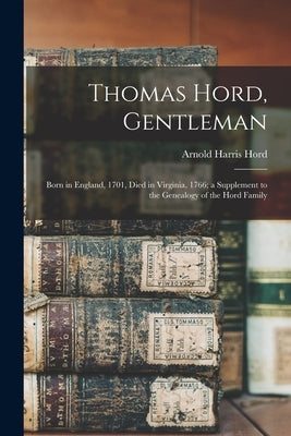 Thomas Hord, Gentleman: Born in England, 1701, Died in Virginia, 1766; a Supplement to the Genealogy of the Hord Family by Hord, Arnold Harris