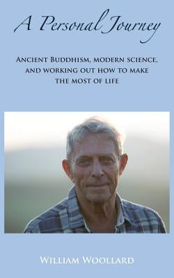 A Personal Journey: Ancient Buddhism, Modern Science, and working out how to make the most of life by Woollard, William