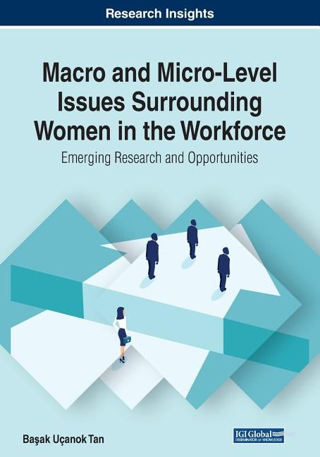 Macro and Micro-Level Issues Surrounding Women in the Workforce: Emerging Research and Opportunities by Tan, Başak Uçanok