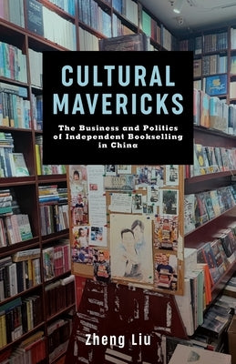 Cultural Mavericks: The Business and Politics of Independent Bookselling in China by Liu, Zheng