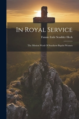 In Royal Service: The Mission Work Of Southern Baptist Women by Fannie Exile Scudder Heck