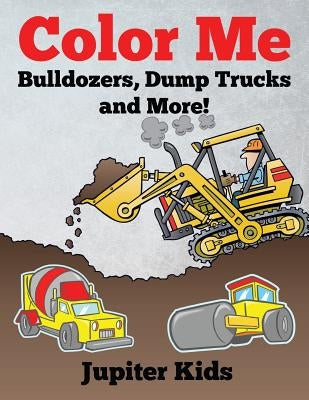 Color Me: Bulldozers, Dump Trucks and More! by Jupiter Kids