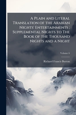A Plain and Literal Translation of the Arabian Nights' Entertainments; Supplemental Nights to The Book of the Thousand Nights and a Night: With Notes by Burton, Richard Francis