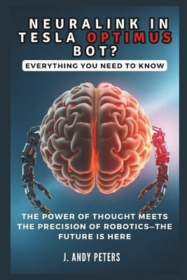 NEURALINK IN TESLA OPTIMUS BOT? Everything You Need to Know: The Power of Thought Meets the Precision of Robotics-The Future Is Here by Peters, J. Andy