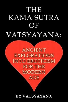 The Kama Sutra of Vatsyayana: Ancient Explorations Into Eroticism For the Modern Age by Vatsyayana