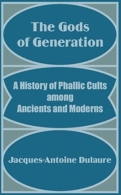 The Gods of Generation: A History of Phallic Cults among Ancients and Moderns by Dulaure, Jacques-Antoine