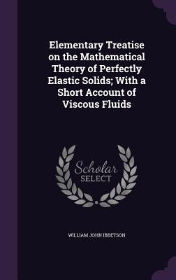 Elementary Treatise on the Mathematical Theory of Perfectly Elastic Solids; With a Short Account of Viscous Fluids by Ibbetson, William John