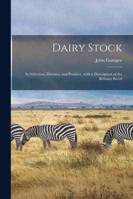 Dairy Stock; Its Selection, Diseases, and Produce, With a Description of the Brittany Breed by Gamgee, John 1831-1894
