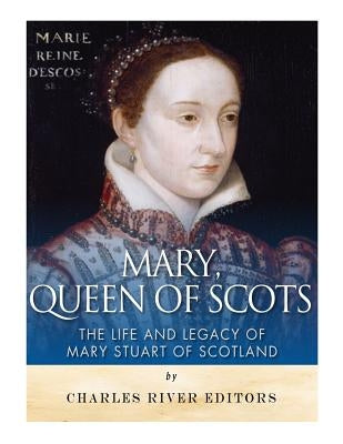 Mary, Queen of Scots: The History and Legacy of Mary Stuart of Scotland by Charles River